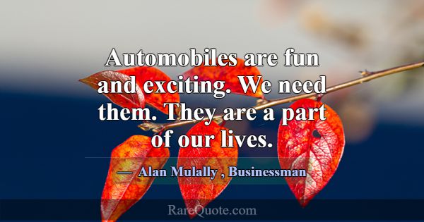 Automobiles are fun and exciting. We need them. Th... -Alan Mulally