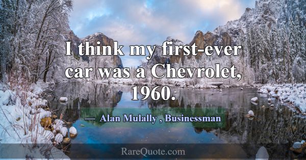 I think my first-ever car was a Chevrolet, 1960.... -Alan Mulally