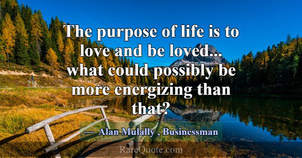 The purpose of life is to love and be loved... wha... -Alan Mulally