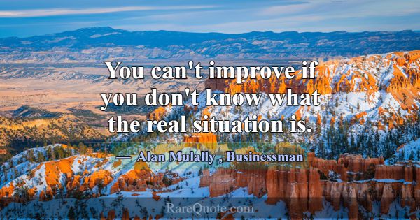 You can't improve if you don't know what the real ... -Alan Mulally