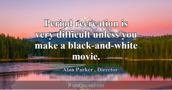 Period recreation is very difficult unless you mak... -Alan Parker
