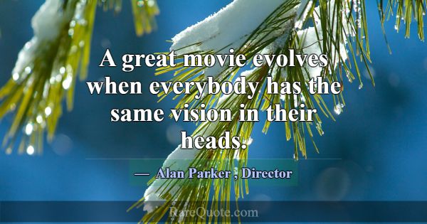 A great movie evolves when everybody has the same ... -Alan Parker