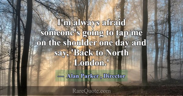 I'm always afraid someone's going to tap me on the... -Alan Parker