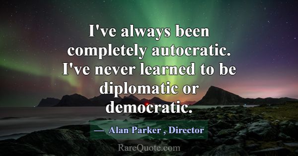 I've always been completely autocratic. I've never... -Alan Parker
