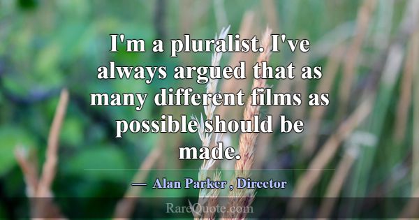 I'm a pluralist. I've always argued that as many d... -Alan Parker