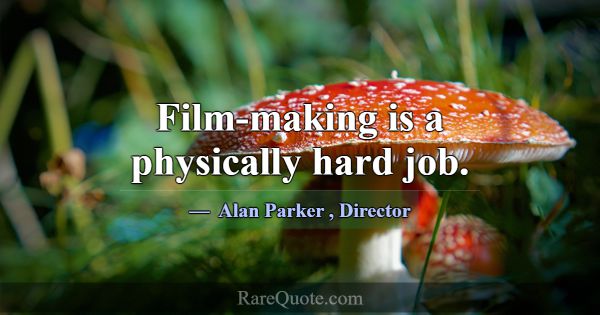 Film-making is a physically hard job.... -Alan Parker