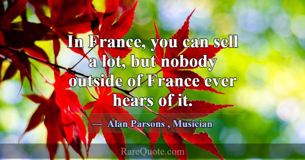 In France, you can sell a lot, but nobody outside ... -Alan Parsons