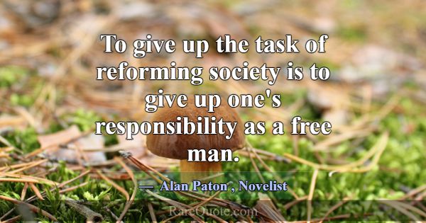 To give up the task of reforming society is to giv... -Alan Paton