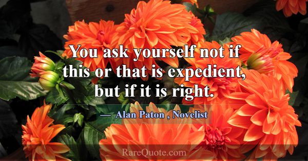 You ask yourself not if this or that is expedient,... -Alan Paton