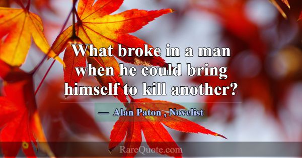 What broke in a man when he could bring himself to... -Alan Paton