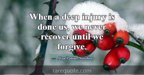 When a deep injury is done us, we never recover un... -Alan Paton