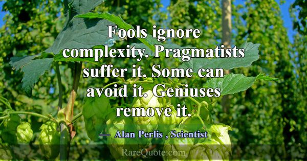 Fools ignore complexity. Pragmatists suffer it. So... -Alan Perlis