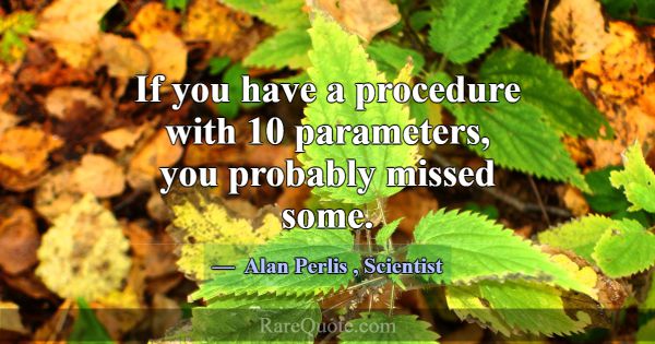 If you have a procedure with 10 parameters, you pr... -Alan Perlis