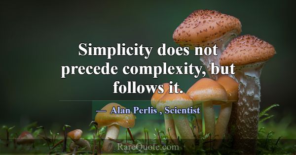Simplicity does not precede complexity, but follow... -Alan Perlis