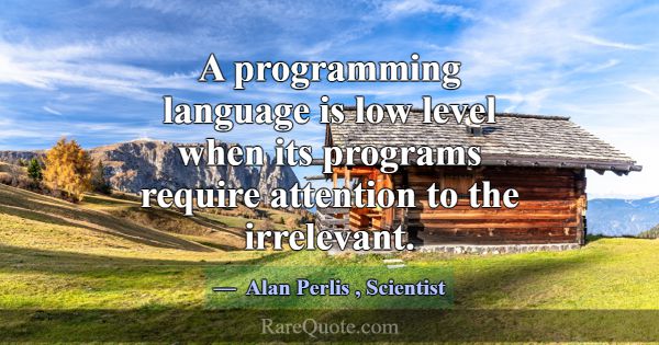 A programming language is low level when its progr... -Alan Perlis