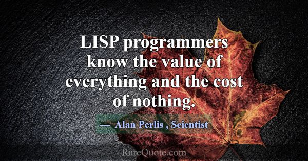 LISP programmers know the value of everything and ... -Alan Perlis