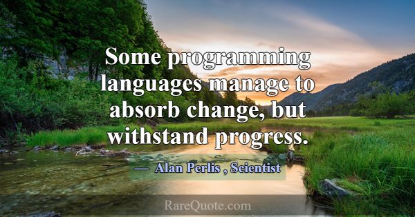 Some programming languages manage to absorb change... -Alan Perlis