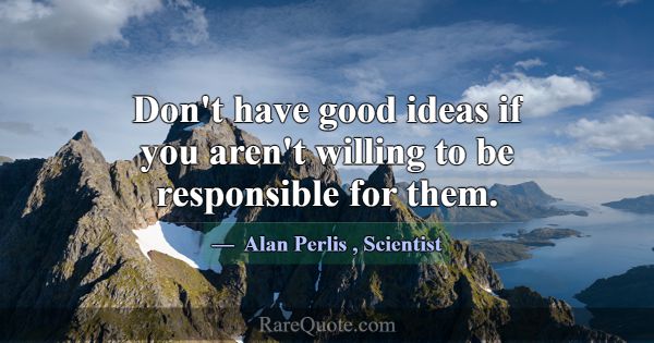 Don't have good ideas if you aren't willing to be ... -Alan Perlis