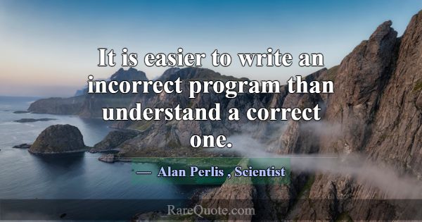 It is easier to write an incorrect program than un... -Alan Perlis