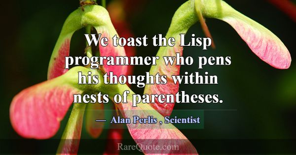 We toast the Lisp programmer who pens his thoughts... -Alan Perlis