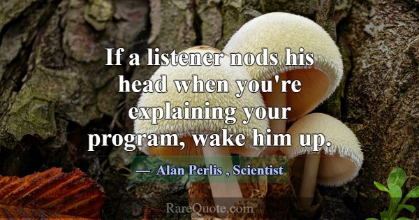 If a listener nods his head when you're explaining... -Alan Perlis