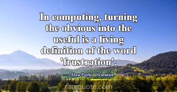 In computing, turning the obvious into the useful ... -Alan Perlis