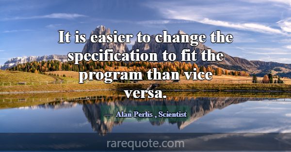 It is easier to change the specification to fit th... -Alan Perlis