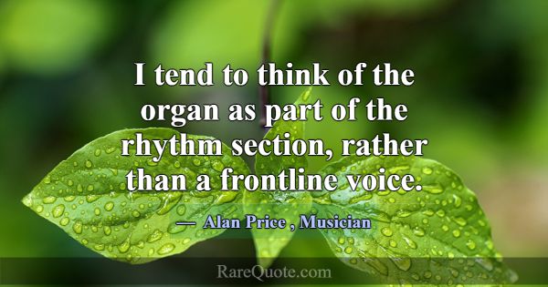 I tend to think of the organ as part of the rhythm... -Alan Price