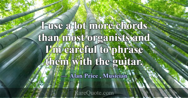 I use a lot more chords than most organists and I'... -Alan Price