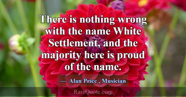 There is nothing wrong with the name White Settlem... -Alan Price