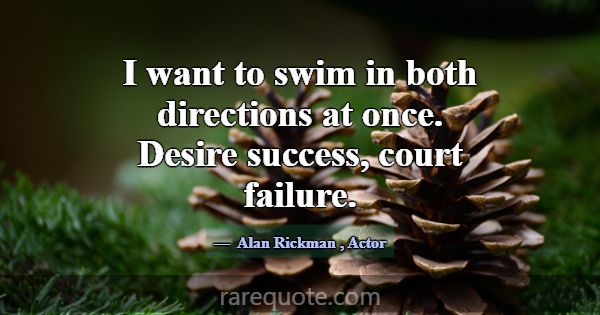 I want to swim in both directions at once. Desire ... -Alan Rickman