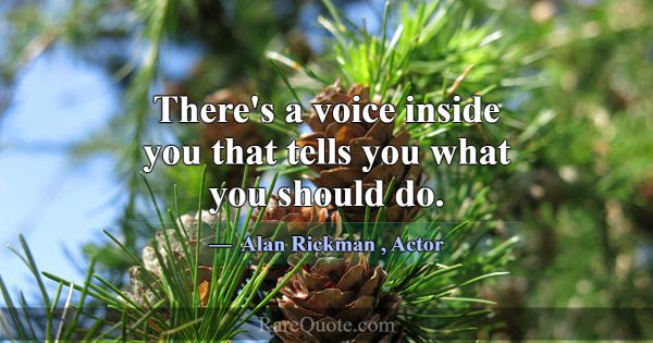 There's a voice inside you that tells you what you... -Alan Rickman