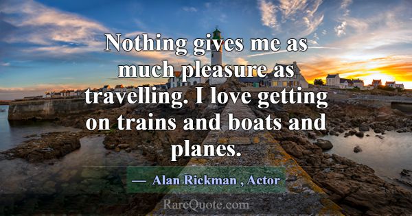 Nothing gives me as much pleasure as travelling. I... -Alan Rickman