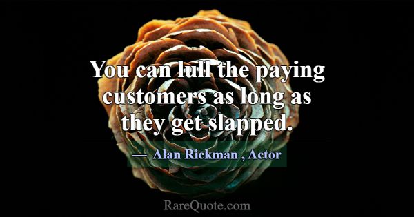 You can lull the paying customers as long as they ... -Alan Rickman