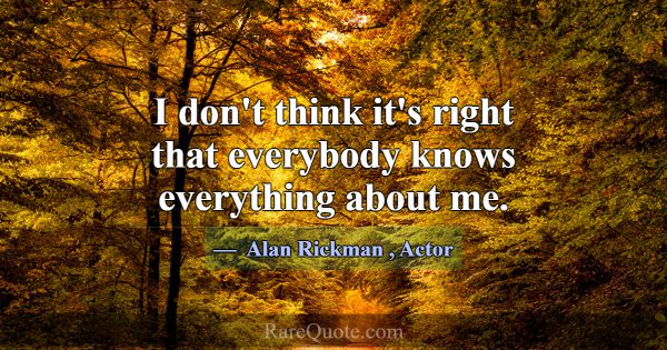 I don't think it's right that everybody knows ever... -Alan Rickman