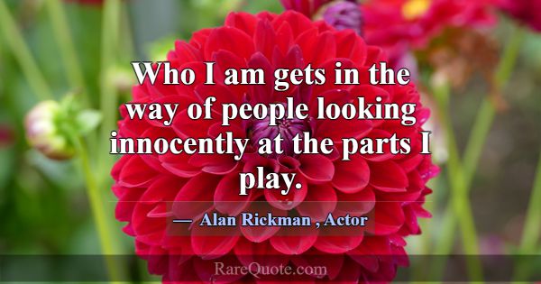 Who I am gets in the way of people looking innocen... -Alan Rickman