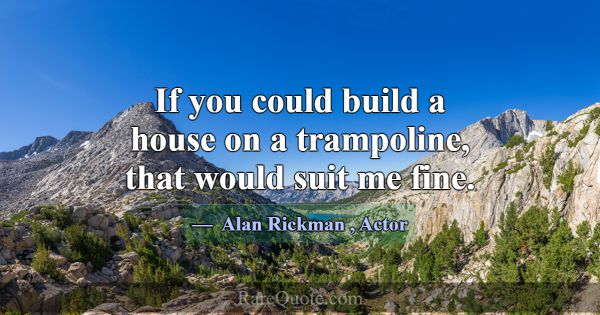 If you could build a house on a trampoline, that w... -Alan Rickman
