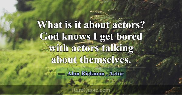 What is it about actors? God knows I get bored wit... -Alan Rickman