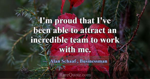 I'm proud that I've been able to attract an incred... -Alan Schaaf
