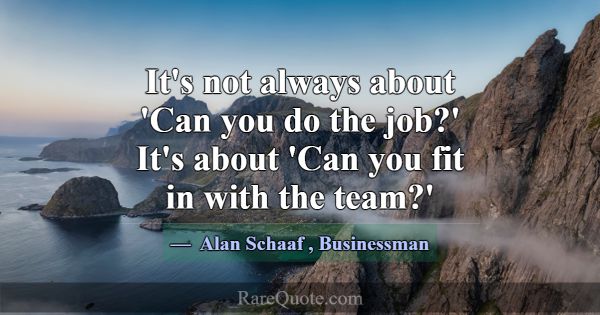 It's not always about 'Can you do the job?' It's a... -Alan Schaaf