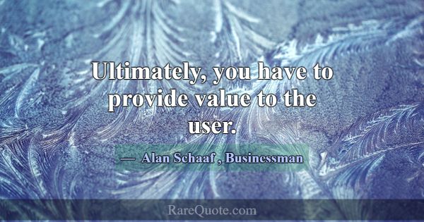 Ultimately, you have to provide value to the user.... -Alan Schaaf