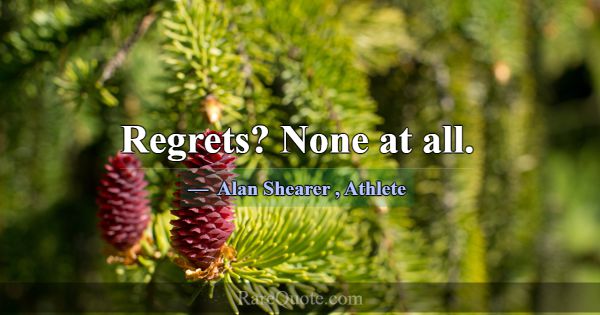 Regrets? None at all.... -Alan Shearer