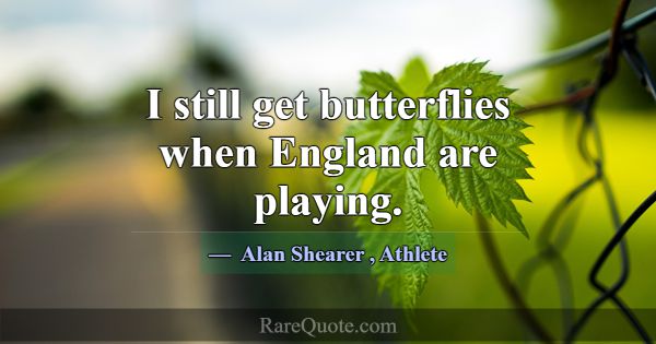 I still get butterflies when England are playing.... -Alan Shearer