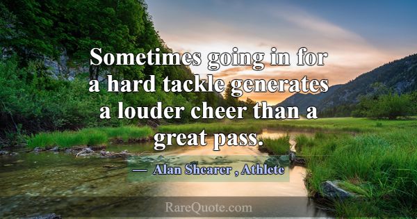 Sometimes going in for a hard tackle generates a l... -Alan Shearer
