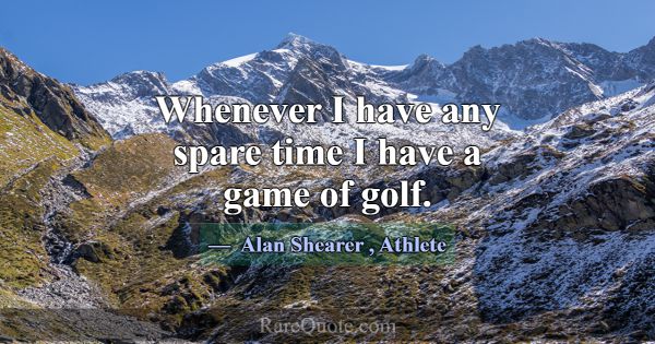 Whenever I have any spare time I have a game of go... -Alan Shearer