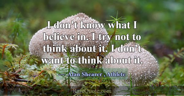 I don't know what I believe in. I try not to think... -Alan Shearer