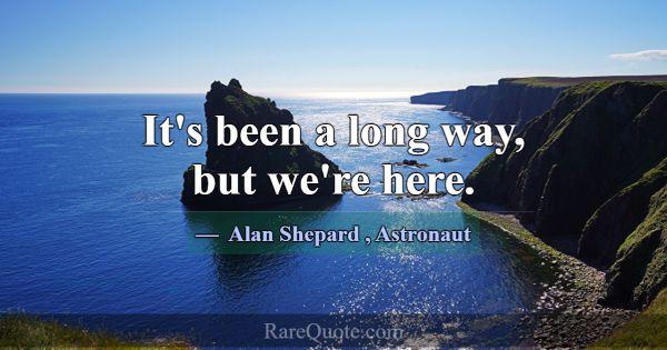 It's been a long way, but we're here.... -Alan Shepard