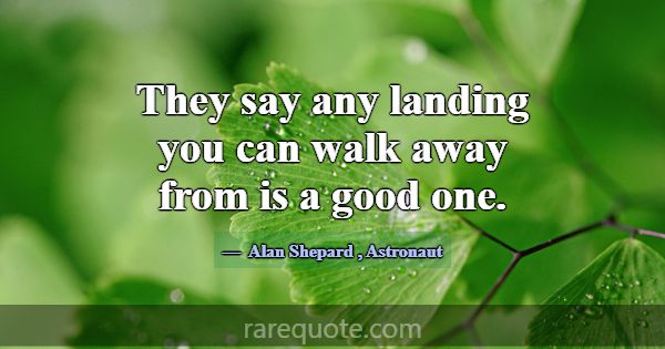 They say any landing you can walk away from is a g... -Alan Shepard