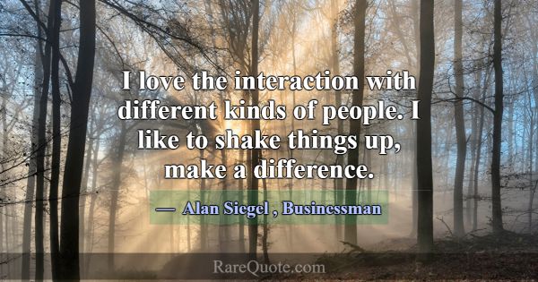 I love the interaction with different kinds of peo... -Alan Siegel