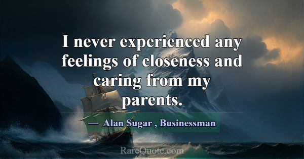 I never experienced any feelings of closeness and ... -Alan Sugar